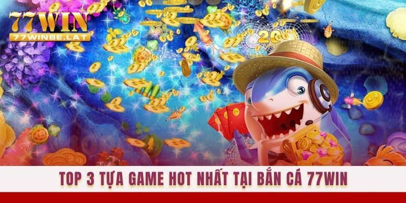 TOP 3 tựa game HOT nhất tại Bắn cá 77win