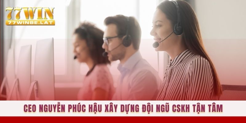 CEO Nguyễn Phúc Hậu xây dựng đội ngũ CSKH tận tâm