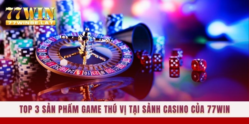 TOP 3 sản phẩm game thú vị tại sảnh Casino của 77win